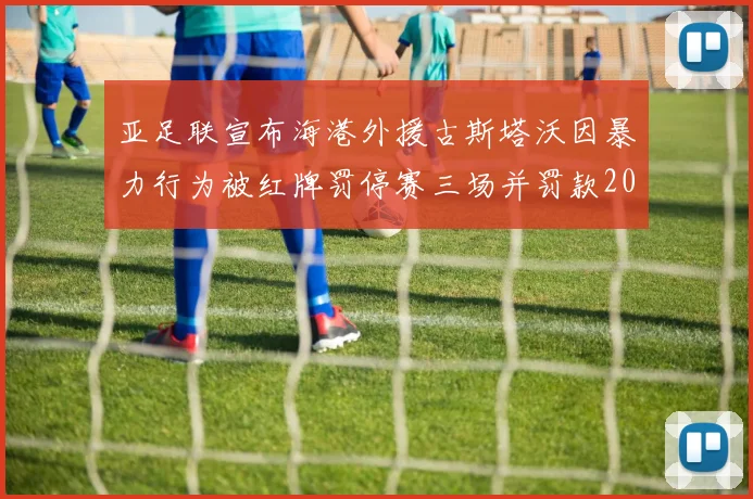 亚足联宣布海港外援古斯塔沃因暴力行为被红牌罚停赛三场并罚款2000美元