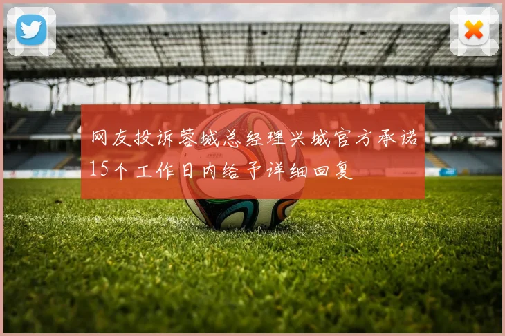 网友投诉蓉城总经理兴城官方承诺15个工作日内给予详细回复