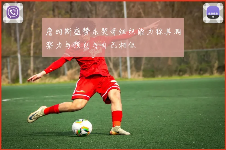詹姆斯盛赞东契奇组织能力称其洞察力与预判与自己相似